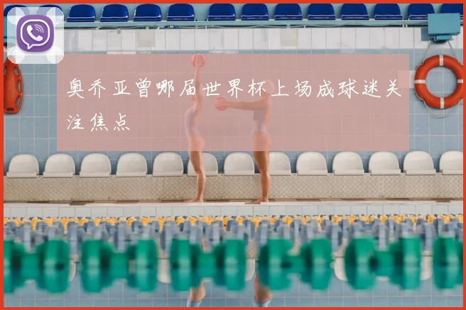 奥乔亚曾哪届世界杯上场成球迷关注焦点