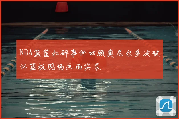 NBA篮筐扣碎事件回顾奥尼尔多次破坏篮板现场画面实录