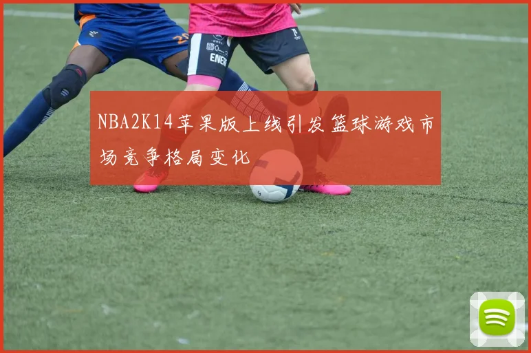 NBA2K14苹果版上线引发篮球游戏市场竞争格局变化