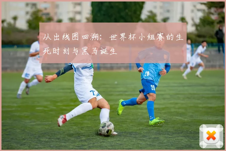 从出线图回溯:世界杯小组赛的生死时刻与黑马诞生
