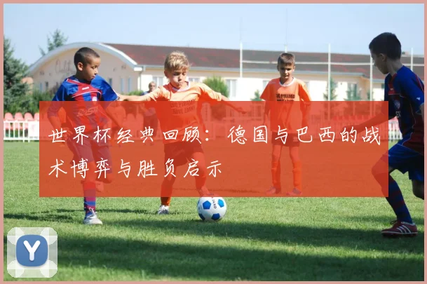 世界杯经典回顾：德国与巴西的战术博弈与胜负启示