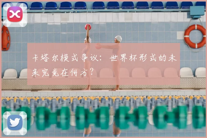 卡塔尔模式争议：世界杯形式的未来究竟在何方？
