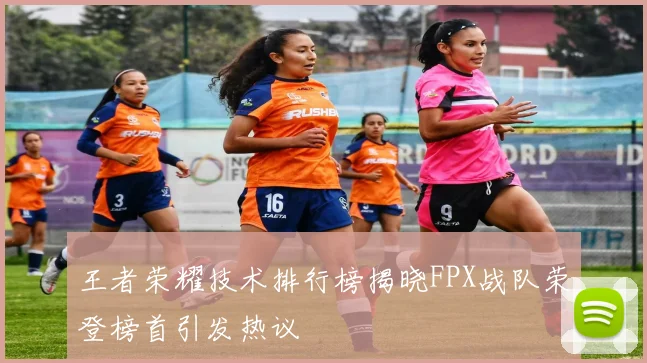 王者荣耀技术排行榜揭晓FPX战队荣登榜首引发热议