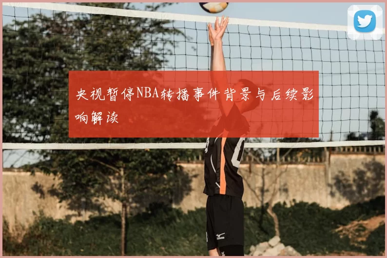 央视暂停NBA转播事件背景与后续影响解读
