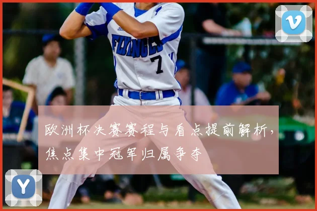 欧洲杯决赛赛程与看点提前解析，焦点集中冠军归属争夺