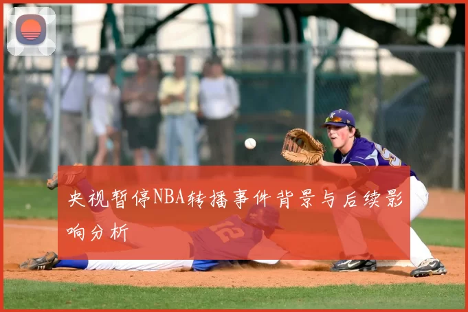 央视暂停NBA转播事件背景与后续影响分析