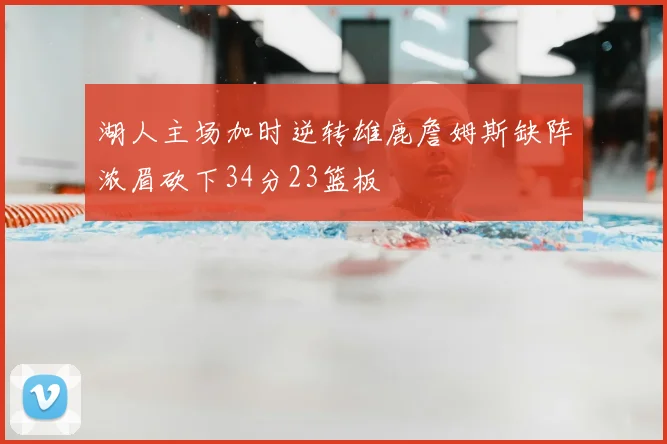 湖人主场加时逆转雄鹿詹姆斯缺阵浓眉砍下34分23篮板