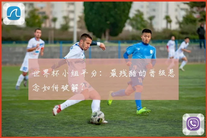 世界杯小组平分：最残酷的晋级悬念如何破解？