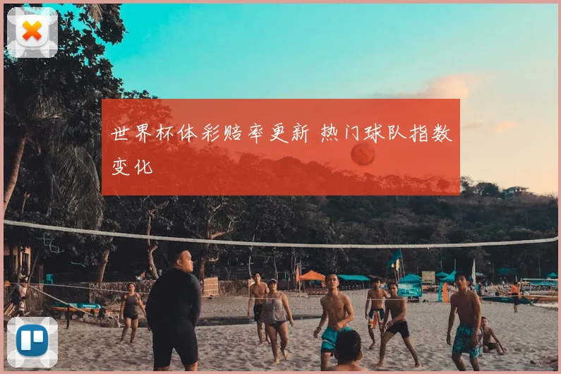 世界杯体彩赔率更新 热门球队指数变化