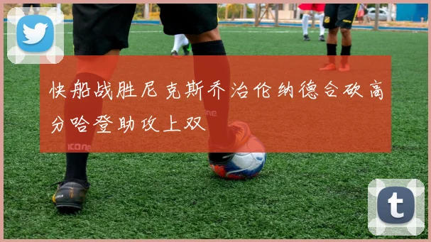 快船战胜尼克斯乔治伦纳德合砍高分哈登助攻上双