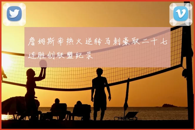 詹姆斯率热火逆转马刺豪取二十七连胜创联盟纪录