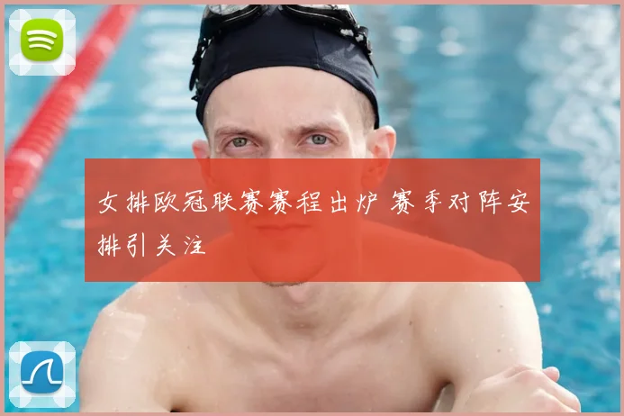 女排欧冠联赛赛程出炉 赛季对阵安排引关注