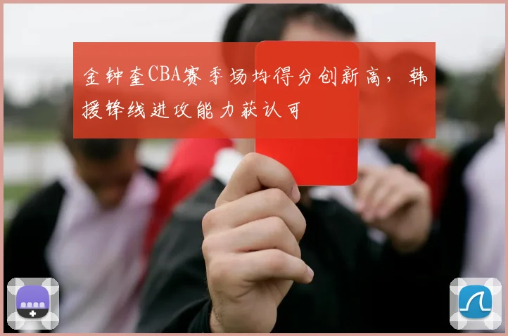 金钟奎CBA赛季场均得分创新高，韩援锋线进攻能力获认可