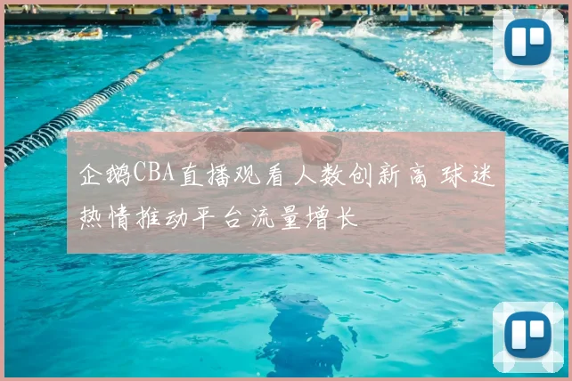 企鹅CBA直播观看人数创新高 球迷热情推动平台流量增长