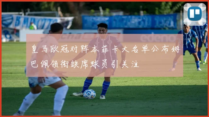 皇马欧冠对阵本菲卡大名单公布姆巴佩领衔缺席球员引关注