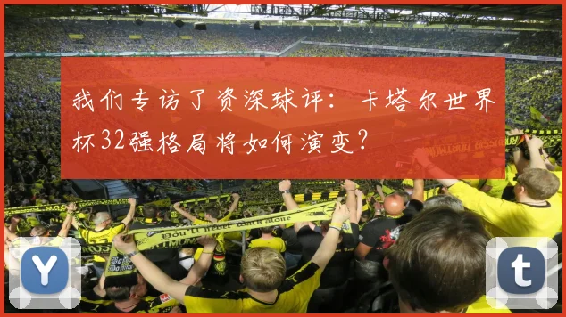 我们专访了资深球评：卡塔尔世界杯32强格局将如何演变？
