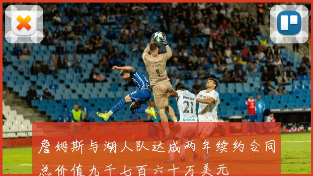 詹姆斯与湖人队达成两年续约合同总价值九千七百六十万美元