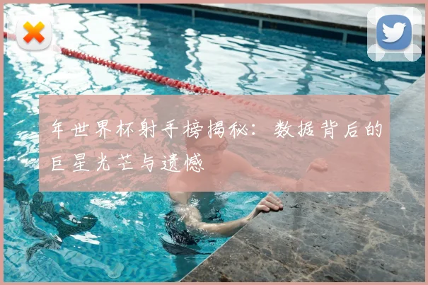 年世界杯射手榜揭秘：数据背后的巨星光芒与遗憾