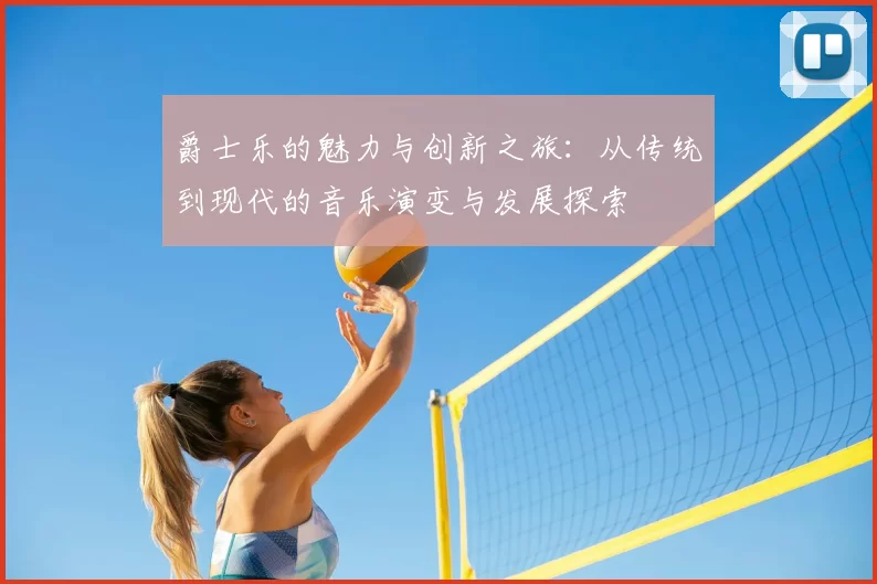 爵士乐的魅力与创新之旅：从传统到现代的音乐演变与发展探索