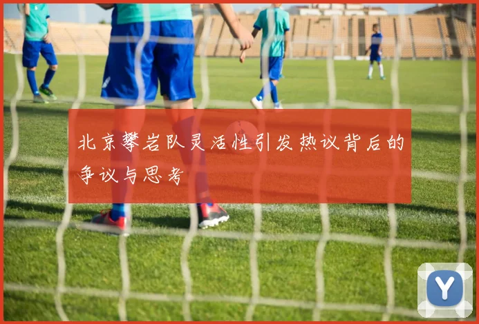北京攀岩队灵活性引发热议背后的争议与思考