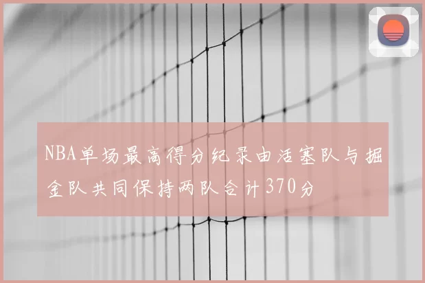 NBA单场最高得分纪录由活塞队与掘金队共同保持两队合计370分