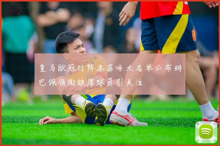 皇马欧冠对阵本菲卡大名单公布姆巴佩领衔缺席球员引关注