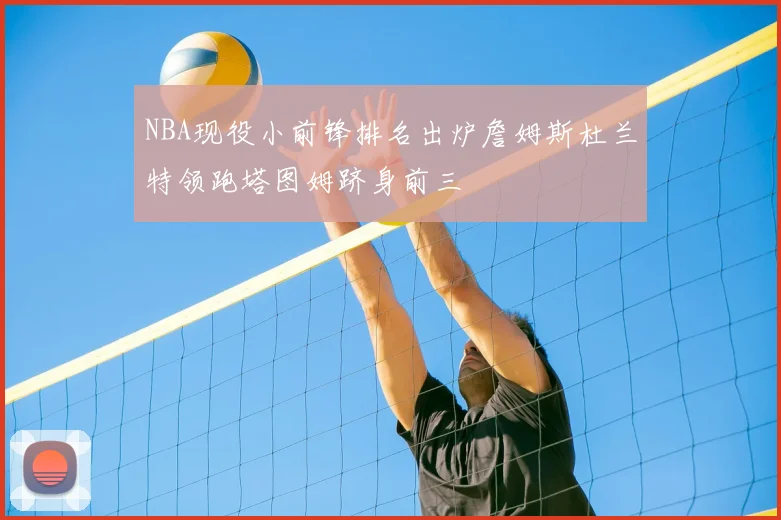 NBA现役小前锋排名出炉詹姆斯杜兰特领跑塔图姆跻身前三