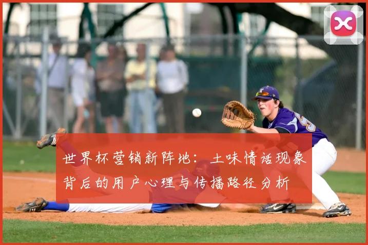 世界杯营销新阵地：土味情话现象背后的用户心理与传播路径分析