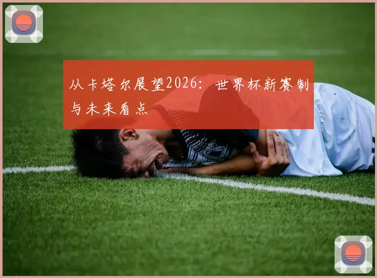 从卡塔尔展望2026：世界杯新赛制与未来看点