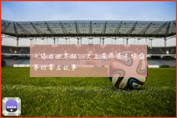 卡塔尔世界杯：史上最昂贵足球盛事的幕后故事