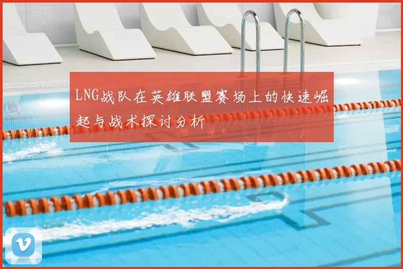 LNG战队在英雄联盟赛场上的快速崛起与战术探讨分析