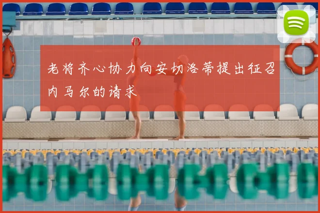 老将齐心协力向安切洛蒂提出征召内马尔的请求