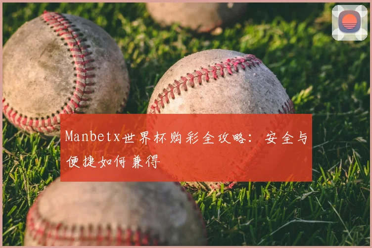 Manbetx世界杯购彩全攻略:安全与便捷如何兼得