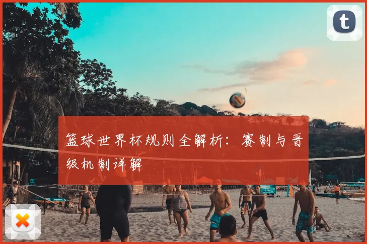 篮球世界杯规则全解析:赛制与晋级机制详解