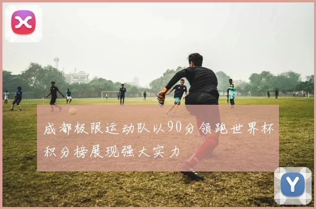 成都极限运动队以90分领跑世界杯积分榜展现强大实力