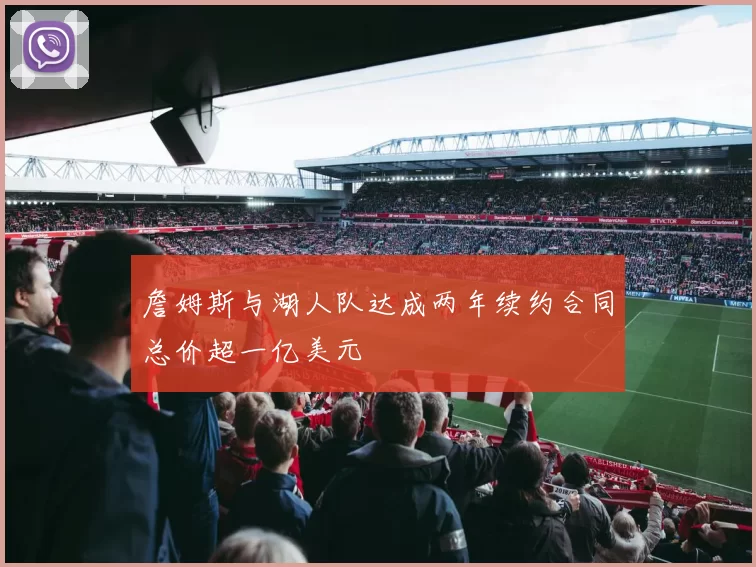 詹姆斯与湖人队达成两年续约合同总价超一亿美元