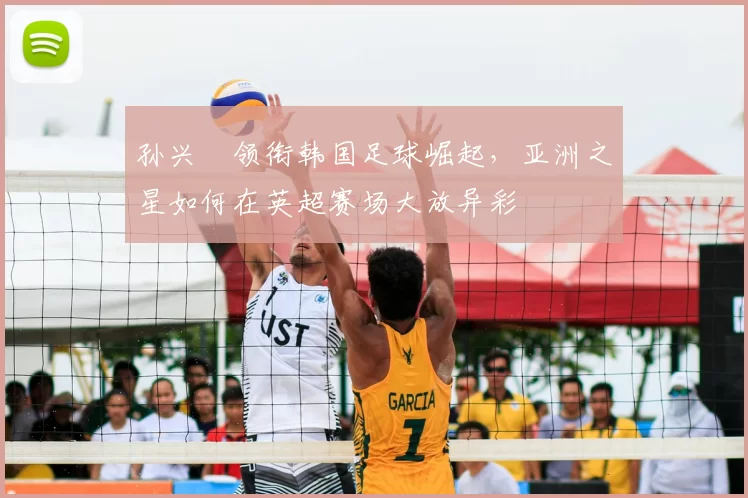 孙兴慜领衔韩国足球崛起，亚洲之星如何在英超赛场大放异彩