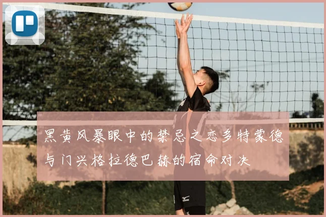 黑黄风暴眼中的禁忌之恋多特蒙德与门兴格拉德巴赫的宿命对决