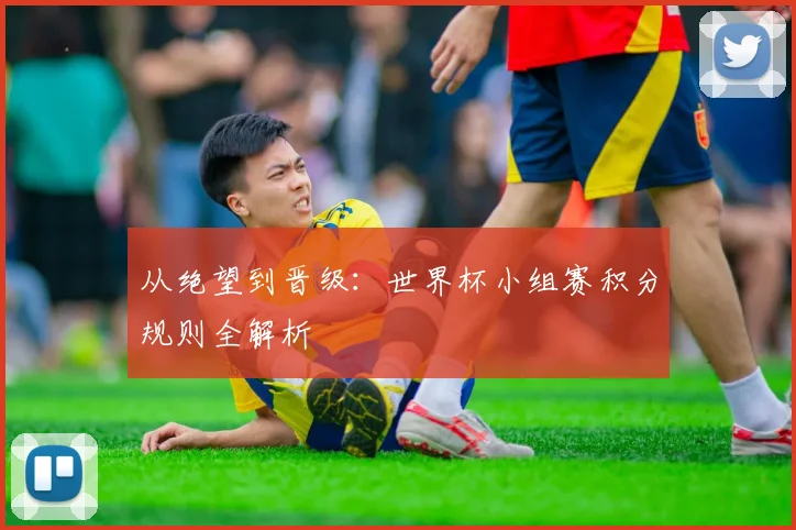从绝望到晋级：世界杯小组赛积分规则全解析