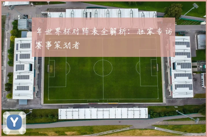 年世界杯对阵表全解析：独家专访赛事策划者