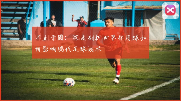 不止于圆：深度剖析世界杯用球如何影响现代足球战术