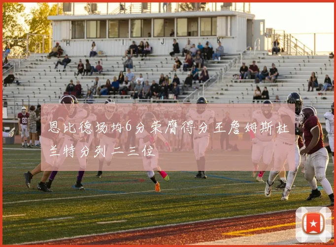 恩比德场均6分荣膺得分王詹姆斯杜兰特分列二三位