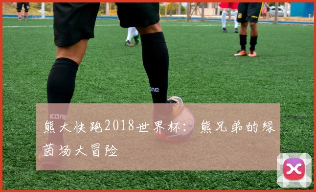 熊大快跑2018世界杯:熊兄弟的绿茵场大冒险