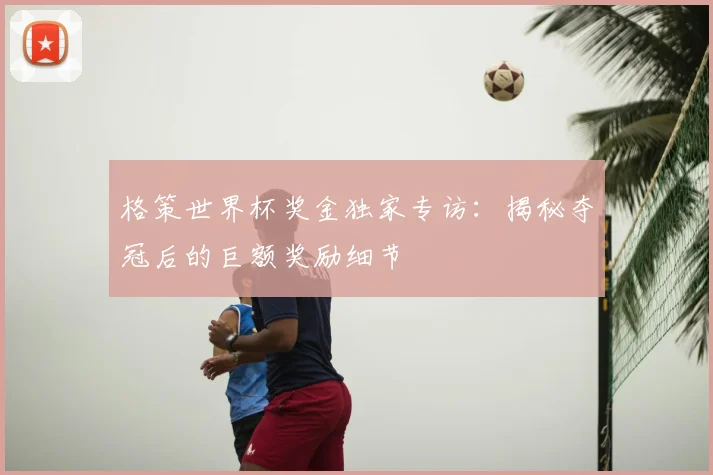 格策世界杯奖金独家专访:揭秘夺冠后的巨额奖励细节