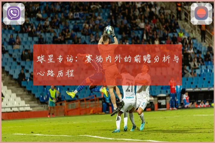 球星专访：赛场内外的前瞻分析与心路历程