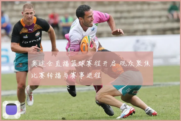 奥运会直播篮球赛程开启 观众聚焦比赛转播与赛事进程