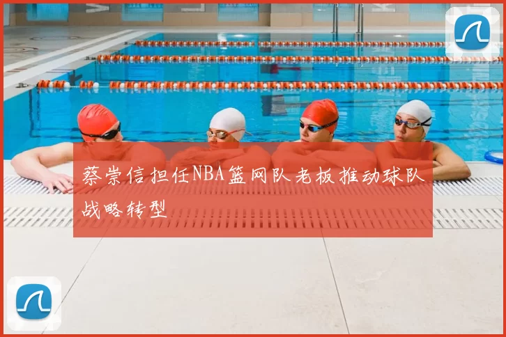 蔡崇信担任NBA篮网队老板推动球队战略转型