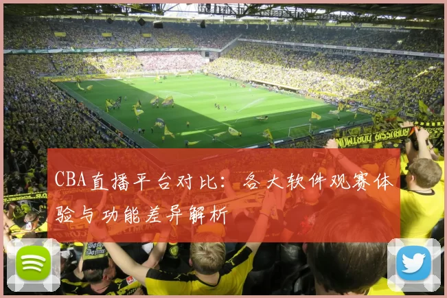 CBA直播平台对比：各大软件观赛体验与功能差异解析