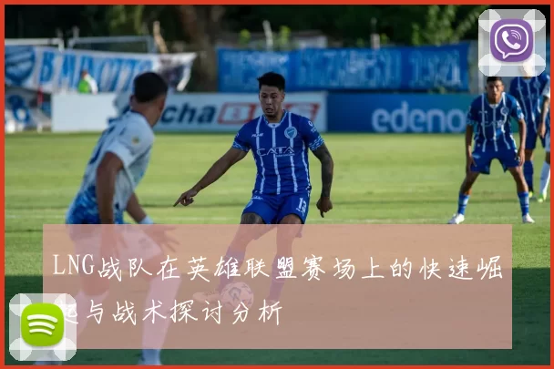 LNG战队在英雄联盟赛场上的快速崛起与战术探讨分析