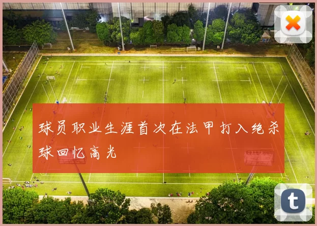 球员职业生涯首次在法甲打入绝杀球回忆高光